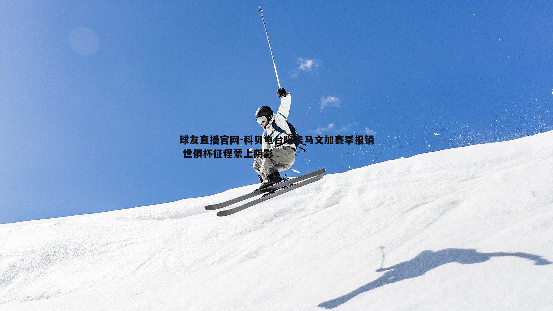 科贝电台曝卡马文加赛季报销 世俱杯征程蒙上阴影